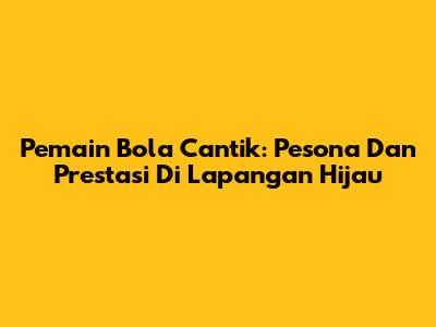 Pemain Bola Cantik: Pesona Dan Prestasi Di Lapangan Hijau