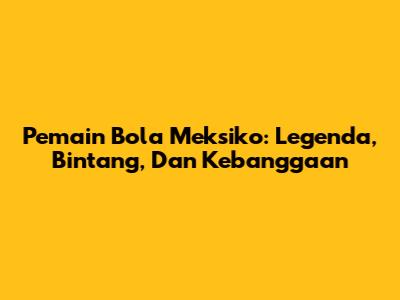 Pemain Bola Meksiko: Legenda, Bintang, Dan Kebanggaan