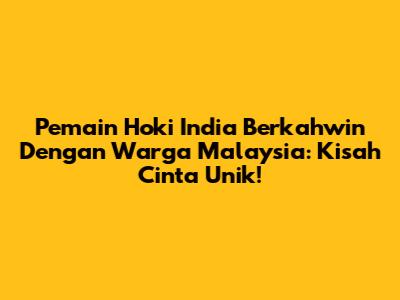 Pemain Hoki India Berkahwin Dengan Warga Malaysia: Kisah Cinta Unik!