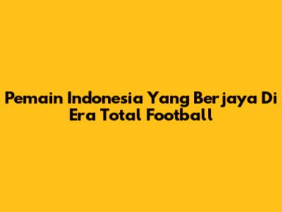 Pemain Indonesia Yang Berjaya Di Era Total Football