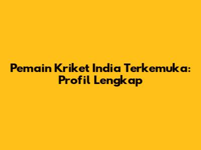 Pemain Kriket India Terkemuka: Profil Lengkap