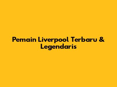 Pemain Liverpool Terbaru & Legendaris
