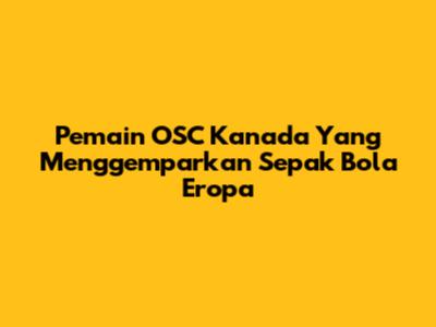 Pemain OSC Kanada Yang Menggemparkan Sepak Bola Eropa