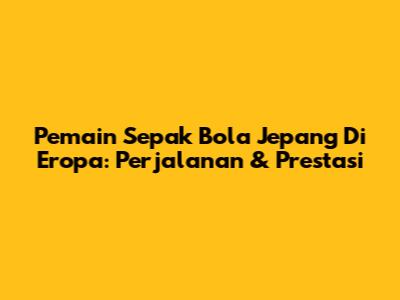 Pemain Sepak Bola Jepang Di Eropa: Perjalanan & Prestasi