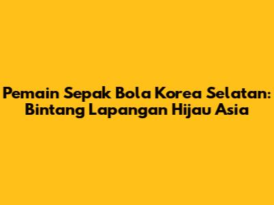 Pemain Sepak Bola Korea Selatan: Bintang Lapangan Hijau Asia
