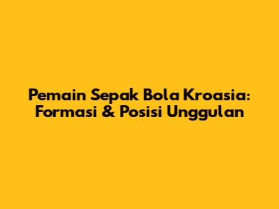 Pemain Sepak Bola Kroasia: Formasi & Posisi Unggulan