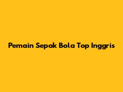 Pemain Sepak Bola Top Inggris