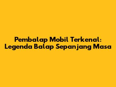 Pembalap Mobil Terkenal: Legenda Balap Sepanjang Masa