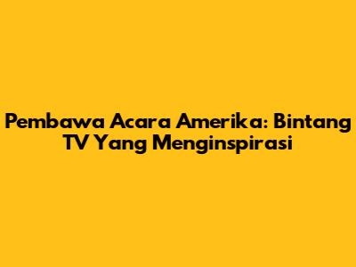 Pembawa Acara Amerika: Bintang TV Yang Menginspirasi