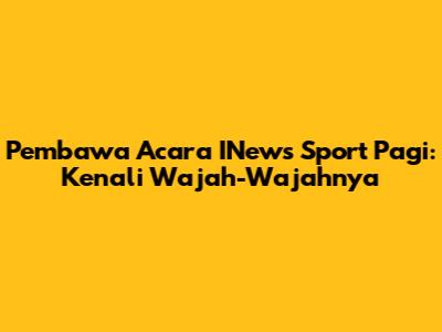 Pembawa Acara INews Sport Pagi: Kenali Wajah-Wajahnya