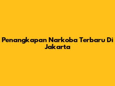 Penangkapan Narkoba Terbaru Di Jakarta