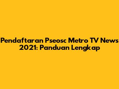 Pendaftaran Pseosc Metro TV News 2021: Panduan Lengkap