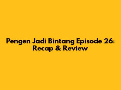 Pengen Jadi Bintang Episode 26: Recap & Review