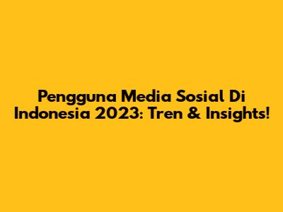 Pengguna Media Sosial Di Indonesia 2023: Tren & Insights!