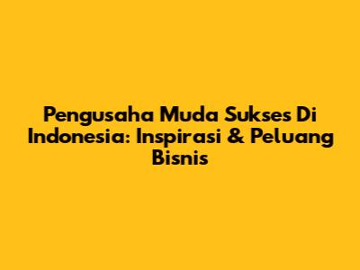Pengusaha Muda Sukses Di Indonesia: Inspirasi & Peluang Bisnis