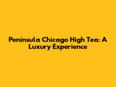 Peninsula Chicago High Tea: A Luxury Experience
