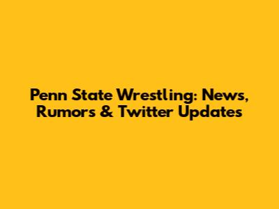 Penn State Wrestling: News, Rumors & Twitter Updates