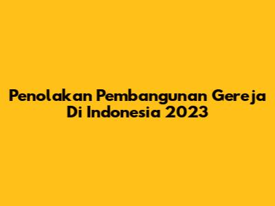 Penolakan Pembangunan Gereja Di Indonesia 2023