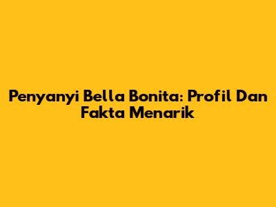 Penyanyi Bella Bonita: Profil Dan Fakta Menarik
