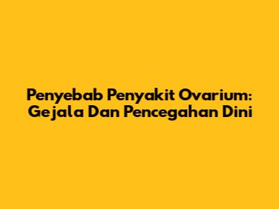 Penyebab Penyakit Ovarium: Gejala Dan Pencegahan Dini