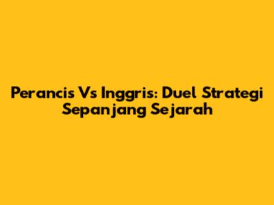 Perancis Vs Inggris: Duel Strategi Sepanjang Sejarah
