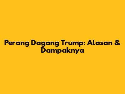 Perang Dagang Trump: Alasan & Dampaknya