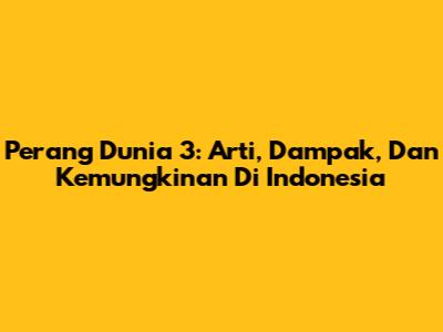 Perang Dunia 3: Arti, Dampak, Dan Kemungkinan Di Indonesia