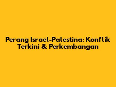 Perang Israel-Palestina: Konflik Terkini & Perkembangan