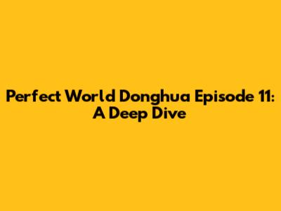 Perfect World Donghua Episode 11: A Deep Dive