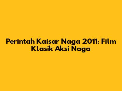 Perintah Kaisar Naga 2011: Film Klasik Aksi Naga