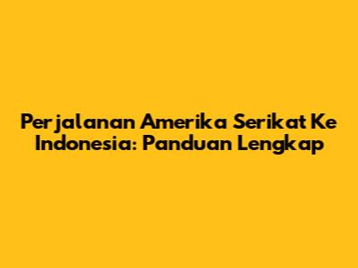 Perjalanan Amerika Serikat Ke Indonesia: Panduan Lengkap