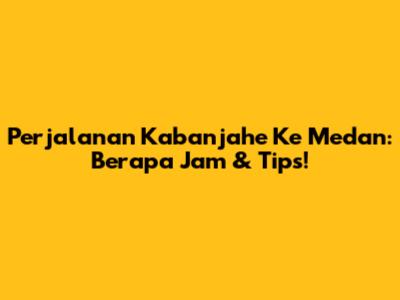 Perjalanan Kabanjahe Ke Medan: Berapa Jam & Tips!