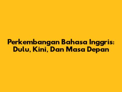 Perkembangan Bahasa Inggris: Dulu, Kini, Dan Masa Depan