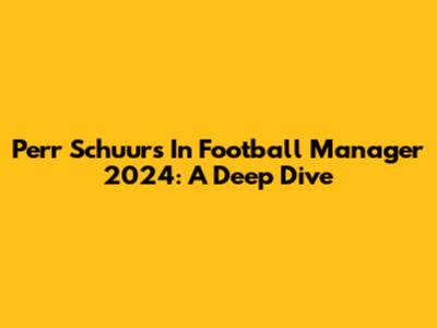 Perr Schuurs In Football Manager 2024: A Deep Dive