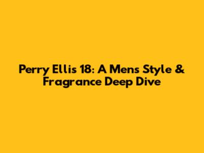 Perry Ellis 18: A Men's Style & Fragrance Deep Dive