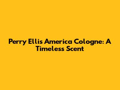 Perry Ellis America Cologne: A Timeless Scent