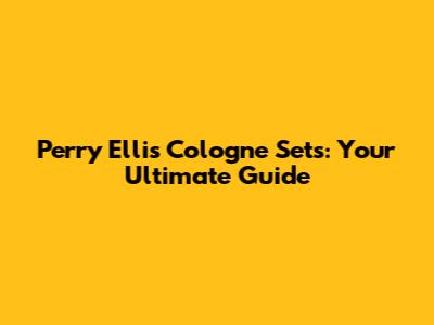 Perry Ellis Cologne Sets: Your Ultimate Guide