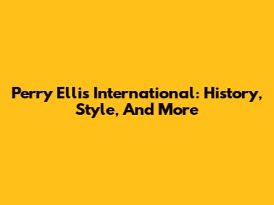 Perry Ellis International: History, Style, And More