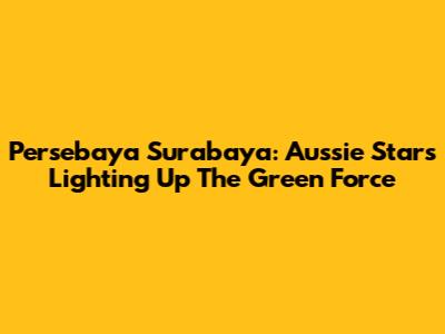 Persebaya Surabaya: Aussie Stars Lighting Up The Green Force