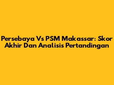 Persebaya Vs PSM Makassar: Skor Akhir Dan Analisis Pertandingan