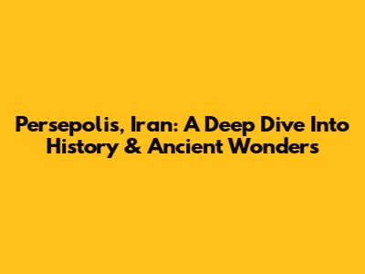 Persepolis, Iran: A Deep Dive Into History & Ancient Wonders