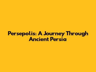 Persepolis: A Journey Through Ancient Persia