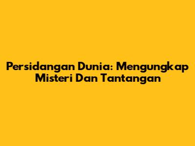 Persidangan Dunia: Mengungkap Misteri Dan Tantangan