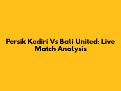 Persik Kediri Vs Bali United: Live Match Analysis