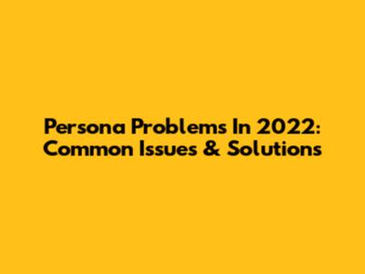 Persona Problems In 2022: Common Issues & Solutions
