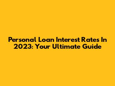 Personal Loan Interest Rates In 2023: Your Ultimate Guide
