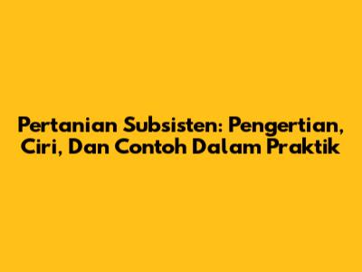 Pertanian Subsisten: Pengertian, Ciri, Dan Contoh Dalam Praktik
