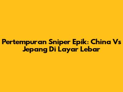 Pertempuran Sniper Epik: China Vs Jepang Di Layar Lebar