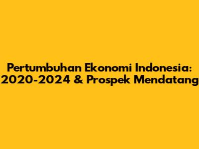Pertumbuhan Ekonomi Indonesia: 2020-2024 & Prospek Mendatang