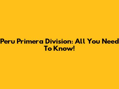 Peru Primera Division: All You Need To Know!